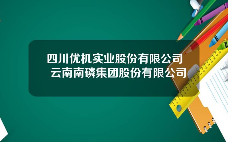 四川优机实业股份有限公司 云南南磷集团股份有限公司